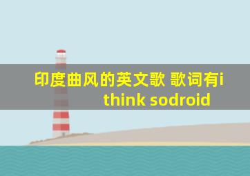 印度曲风的英文歌 歌词有i think sodroid